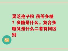 灵芝孢子粉 茯苓多糖？多糖是什么，复合多糖又是什么二者有何区别