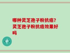 哪种灵芝孢子粉抗癌？灵芝孢子粉抗癌效果好吗