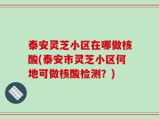 泰安灵芝小区在哪做核酸(泰安市灵芝小区何地可做核酸检测？)