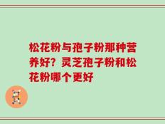 松花粉与孢子粉那种营养好？灵芝孢子粉和松花粉哪个更好