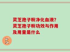 灵芝孢子粉净化血液？灵芝孢子粉功效与作用及用量是什么