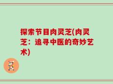 探索节目肉灵芝(肉灵芝：追寻中医的奇妙艺术)