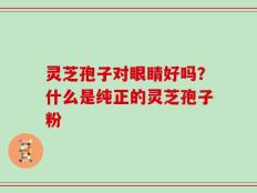 灵芝孢子对眼睛好吗？什么是纯正的灵芝孢子粉