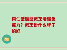 同仁堂破壁灵芝增强免疫力？灵芝粉什么牌子的好