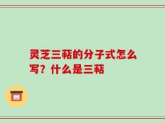 灵芝三萜的分子式怎么写？什么是三萜