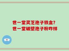 世一堂灵芝孢子铁盒？世一堂破壁孢子粉咋样