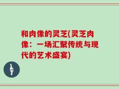 和肉像的灵芝(灵芝肉像：一场汇聚传统与现代的艺术盛宴)
