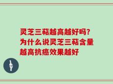 灵芝三萜越高越好吗？为什么说灵芝三萜含量越高抗癌效果越好