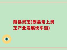 朗县灵芝(朗县走上灵芝产业发展快车道)