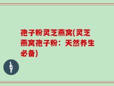孢子粉灵芝燕窝(灵芝燕窝孢子粉：天然养生必备)