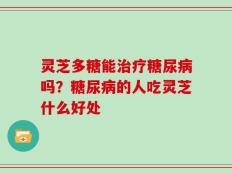 灵芝多糖能治疗糖尿病吗？糖尿病的人吃灵芝什么好处