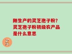 刚生产的灵芝孢子粉？灵芝孢子粉初级农产品是什么意思