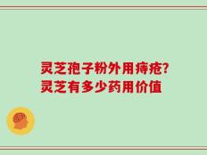 灵芝孢子粉外用痔疮？灵芝有多少药用价值