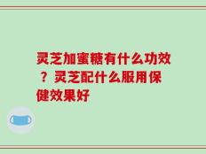 灵芝加蜜糖有什么功效 ？灵芝配什么服用保健效果好