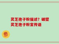 灵芝孢子粉描述？破壁灵芝孢子粉宣传语
