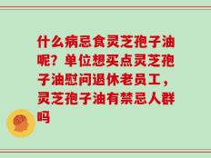 什么病忌食灵芝孢子油呢？单位想买点灵芝孢子油慰问退休老员工，灵芝孢子油有禁忌人群吗