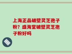 上海正品破壁灵芝孢子粉？盛海堂破壁灵芝孢子粉好吗