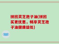 拼团灵芝孢子油(拼团买更优惠，畅享灵芝孢子油健康益处)