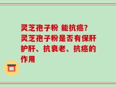 灵芝孢子粉 能抗癌？灵芝孢子粉是否有保肝护肝、抗衰老、抗癌的作用