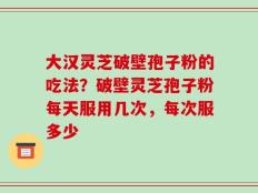 大汉灵芝破壁孢子粉的吃法？破壁灵芝孢子粉每天服用几次，每次服多少