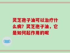 灵芝孢子油可以治疗什么病？灵芝孢子油，它是如何起作用的呢