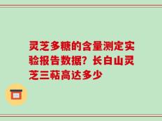 灵芝多糖的含量测定实验报告数据？长白山灵芝三萜高达多少