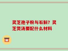灵芝孢子粉与石斛？灵芝煲汤要配什么材料