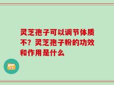 灵芝孢子可以调节体质不？灵芝孢子粉的功效和作用是什么