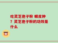 吃灵芝孢子粉 眼皮肿？灵芝孢子粉的功效是什么