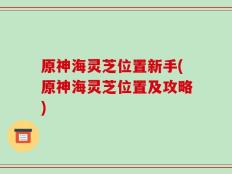 原神海灵芝位置新手(原神海灵芝位置及攻略)