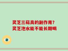 灵芝三萜高的副作用？灵芝泡水能不能长期喝