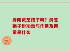 汾阳灵芝孢子粉？灵芝孢子粉功效与作用及用量是什么
