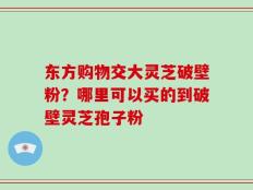 东方购物交大灵芝破壁粉？哪里可以买的到破壁灵芝孢子粉