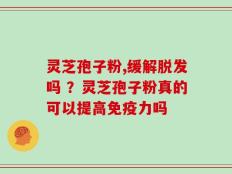 灵芝孢子粉,缓解脱发吗 ？灵芝孢子粉真的可以提高免疫力吗