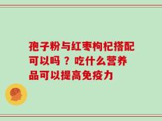 孢子粉与红枣枸杞搭配可以吗 ？吃什么营养品可以提高免疫力