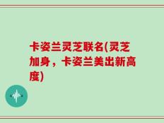 卡姿兰灵芝联名(灵芝加身，卡姿兰美出新高度)