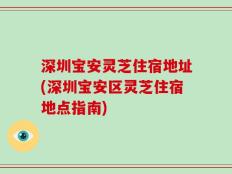 深圳宝安灵芝住宿地址(深圳宝安区灵芝住宿地点指南)