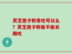 灵芝孢子粉常吃可以么？灵芝孢子粉能不能长期吃