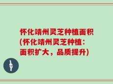 怀化靖州灵芝种植面积(怀化靖州灵芝种植：面积扩大，品质提升)