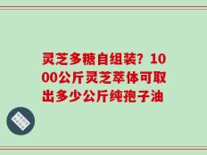 灵芝多糖自组装？1000公斤灵芝萃体可取出多少公斤纯孢子油