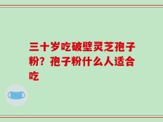 三十岁吃破壁灵芝孢子粉？孢子粉什么人适合吃