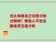 怎么知道自己对孢子粉过敏呢？哪类人不适合服用灵芝孢子粉