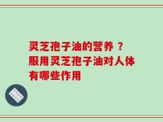 灵芝孢子油的营养 ？服用灵芝孢子油对人体有哪些作用