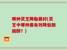 哪种灵芝降脂最好(灵芝中哪种最有效降低胆固醇？)