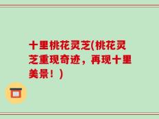十里桃花灵芝(桃花灵芝重现奇迹，再现十里美景！)
