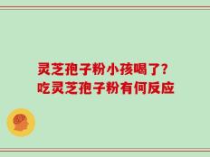 灵芝孢子粉小孩喝了？吃灵芝孢子粉有何反应
