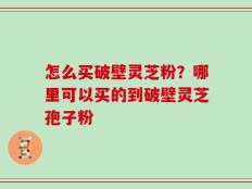 怎么买破壁灵芝粉？哪里可以买的到破壁灵芝孢子粉