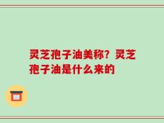 灵芝孢子油美称？灵芝孢子油是什么来的