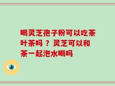 喝灵芝孢子粉可以吃茶叶茶吗 ？灵芝可以和茶一起泡水喝吗