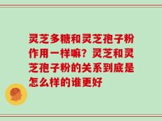 灵芝多糖和灵芝孢子粉作用一样嘛？灵芝和灵芝孢子粉的关系到底是怎么样的谁更好